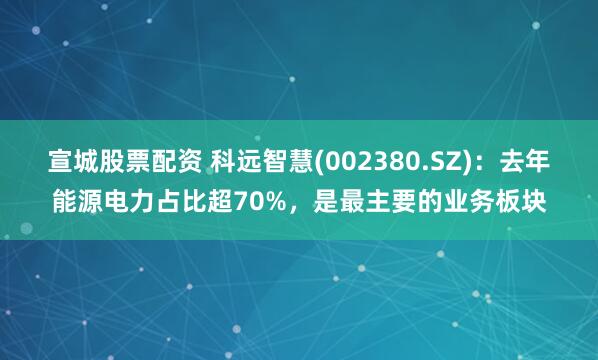 宣城股票配资 科远智慧(002380.SZ)：去年能源电力占比超70%，是最主要的业务板块