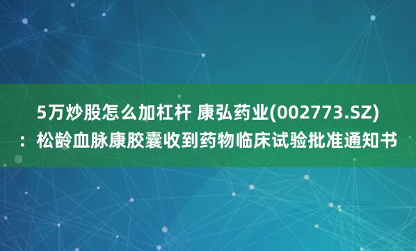 5万炒股怎么加杠杆 康弘药业(002773.SZ)：松龄血脉康胶囊收到药物临床试验批准通知书