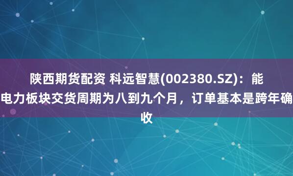 陕西期货配资 科远智慧(002380.SZ)：能源电力板块交货周期为八到九个月，订单基本是跨年确收