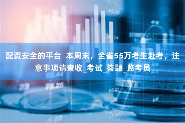 配资安全的平台  本周末，全省55万考生赴考，注意事项请查收_考试_答题_监考员