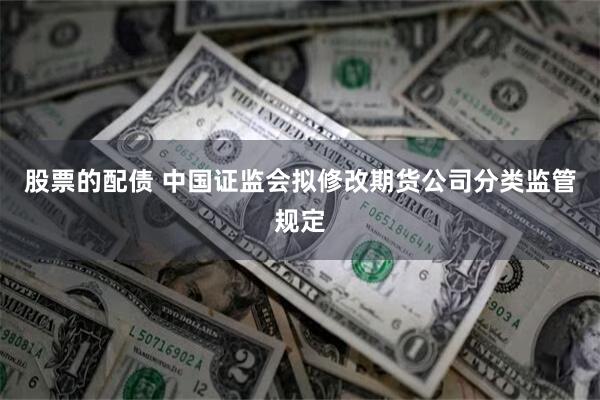 股票的配债 中国证监会拟修改期货公司分类监管规定