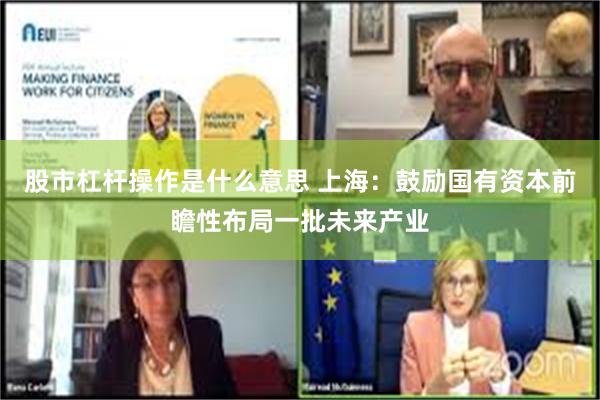 股市杠杆操作是什么意思 上海：鼓励国有资本前瞻性布局一批未来产业