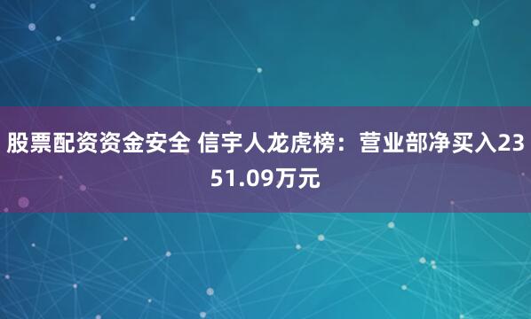 股票配资资金安全 信宇人龙虎榜：营业部净买入2351.09万元