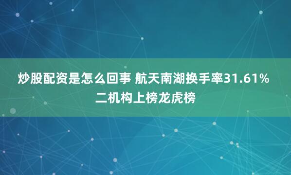 炒股配资是怎么回事 航天南湖换手率31.61% 二机构上榜龙虎榜