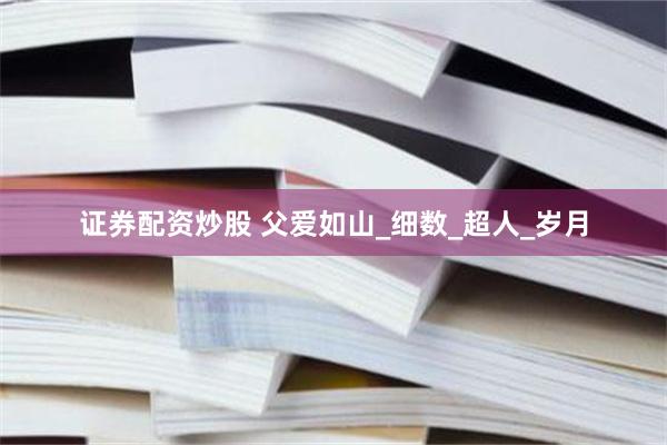 证券配资炒股 父爱如山_细数_超人_岁月