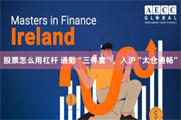 股票怎么用杠杆 通勤“三件套”，入沪“太仓通畅”