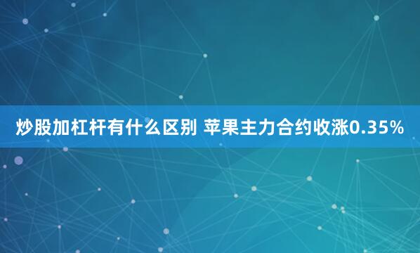 炒股加杠杆有什么区别 苹果主力合约收涨0.35%