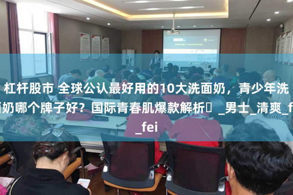 杠杆股市 全球公认最好用的10大洗面奶，青少年洗面奶哪个牌子好？国际青春肌爆款解析​_男士_清爽_fei