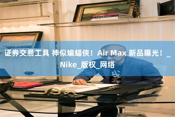证券交易工具 神似蝙蝠侠！Air Max 新品曝光！_Nike_版权_网络