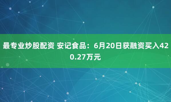 最专业炒股配资 安记食品：6月20日获融资买入420.27万元