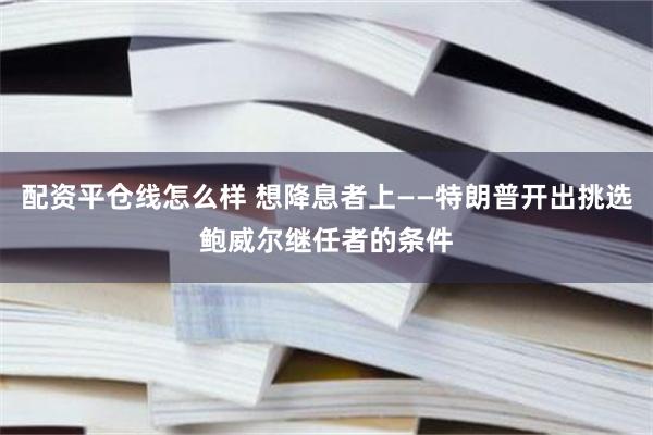 配资平仓线怎么样 想降息者上——特朗普开出挑选鲍威尔继任者的条件