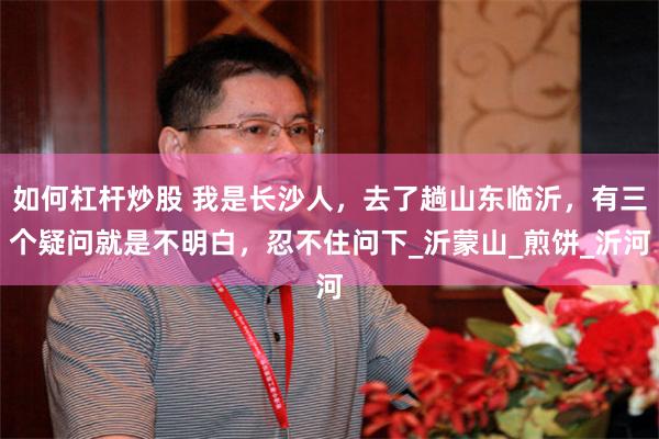 如何杠杆炒股 我是长沙人，去了趟山东临沂，有三个疑问就是不明白，忍不住问下_沂蒙山_煎饼_沂河