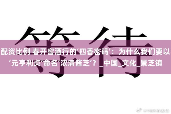 配资比例 春开窖酒行的‘四香密码’：为什么我们要以‘元亨利贞’命名‘浓清酱芝’？_中国_文化_景芝镇