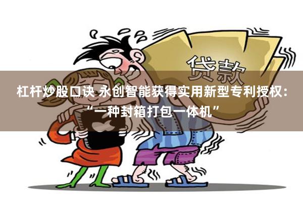 杠杆炒股口诀 永创智能获得实用新型专利授权：“一种封箱打包一体机”